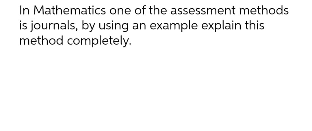 In Mathematics one of the assessment methods
is journals, by using an example explain this
method completely.