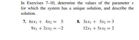 In Exercises 7-10, determine the values of the parameter s
for which the system has a unique solution, and describe the
solution.
7. 6sx₁ + 4x2 = 5
9x1 + 28x2 = -2
8. 38x₁ + 5x₂ = 3
12x1 +58x2= 2
