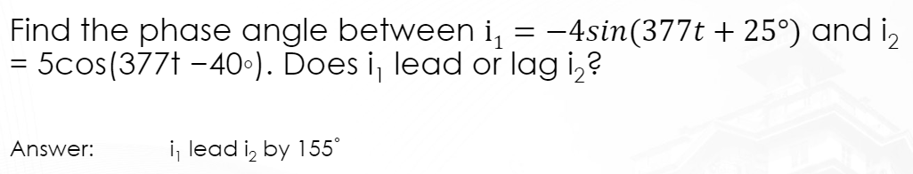 =
Find the phase angle between i₁
= 5cos(377t -40°). Does i, lead or lag i₂?
Answer:
i, lead i₂ by 155°
−4sin(377t + 25°) and i₂