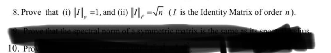 8. Prove that (i) ||7||. =1, and (ii) ||, =\n (I is the Identity Matrix of order n).
Prove that the spectral norm of a symmetric matrix is the sanme as its spe
10. Pro

