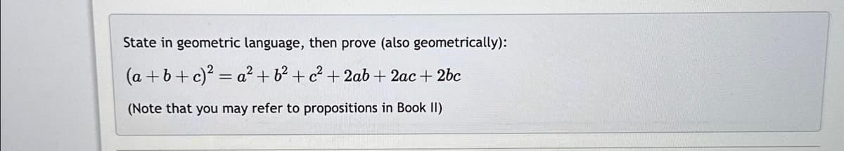 State in geometric language, then prove (also geometrically):
(a+b+c)² = =a² + b² + c² + 2ab + 2ac+2bc
(Note that you may refer to propositions in Book II)