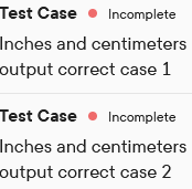 Test Case
Incomplete
Inches and centimeters
output correct case 1
Test Case
Incomplete
Inches and centimeters
output correct case 2
