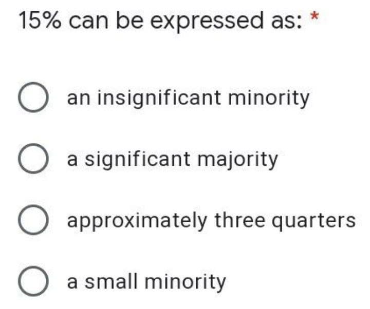 *
15% can be expressed as:
O an insignificant minority
O a significant majority
O
O a small minority
approximately three quarters