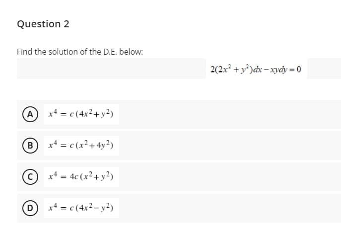 Question 2
Find the solution of the D.E. below:
2(2x + y)dx – xydy = 0
A x = c(4x2+y²)
B x* = c(x²+4y²)
© x4 = 4c (x²+y²)
D x4 = c(4x2-y?)

