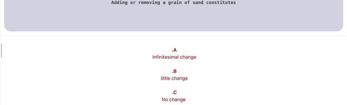 Adding or removing a grain of sand constitutes
.A
Infinitesimal change
.B
little change
.C
No change
