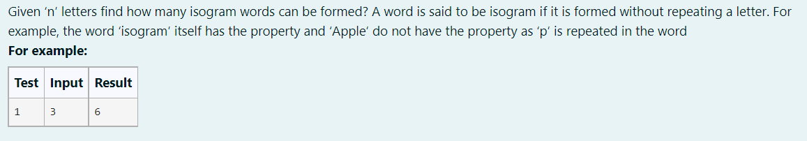 Given 'n' letters find how many isogram words can be formed? A word is said to be isogram if it is formed without repeating a letter. For
example, the word 'isogram' itself has the property and 'Apple' do not have the property as 'p' is repeated in the word
For example:
Test Input Result
3
6
