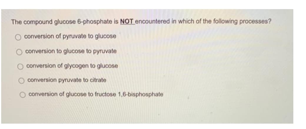 The compound glucose 6-phosphate is NOT encountered in which of the following processes?
conversion of pyruvate to glucose
conversion to glucose to pyruvate
conversion of glycogen to glucose
conversion pyruvate to citrate
conversion of glucose to fructose 1,6-bisphosphate