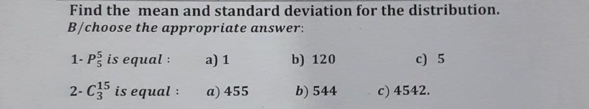 Find the mean and standard deviation for the distribution.
B/choose the appropriate answer:
1- P is equal :
a) 1
b) 120
c) 5
2- C3 is equal :
a) 455
b) 544
c) 4542.
