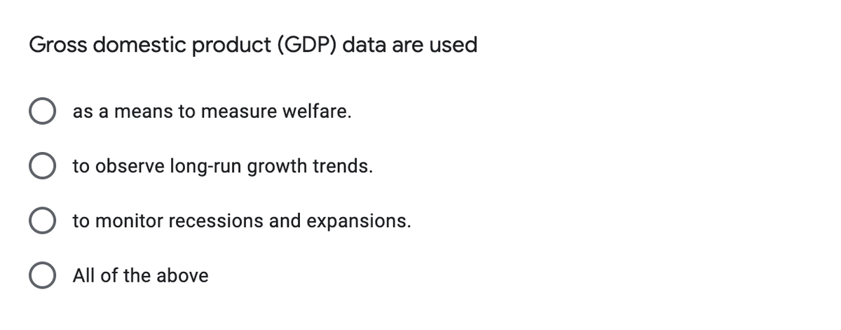 Gross domestic product (GDP) data are used
as a means to measure welfare.
to observe long-run growth trends.
to monitor recessions and expansions.
O All of the above