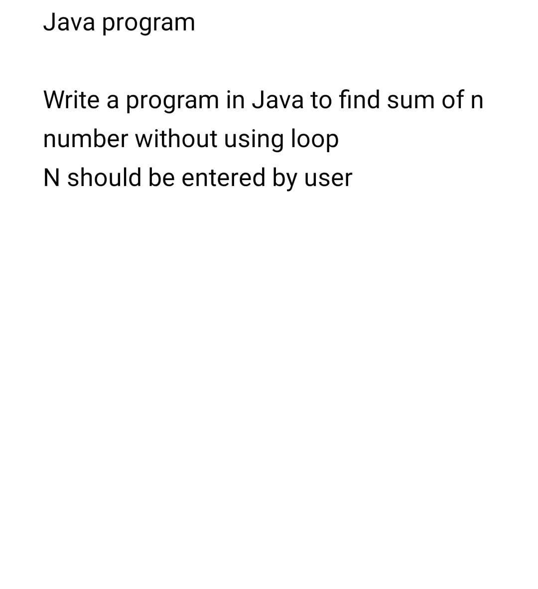 Java program
Write a program in Java to find sum of n
number without using loop
N should be entered by user
