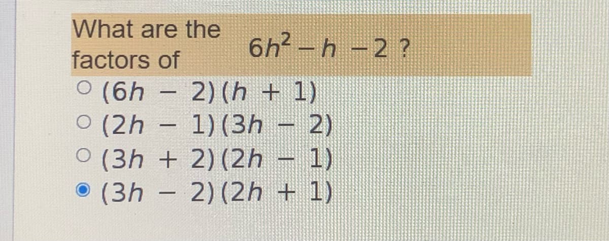 What are the
6h2 -h -2 ?
factors of
O (6h –
2) (h + 1)
O (2h – – 2)
1) (3h
O (3h + 2) (2h – 1)
(3h - 2) (2h + 1)
