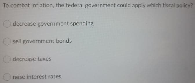 To combat inflation, the federal government could apply which fiscal policy?
decrease government spending
sell government bonds
decrease taxes
raise interest rates
