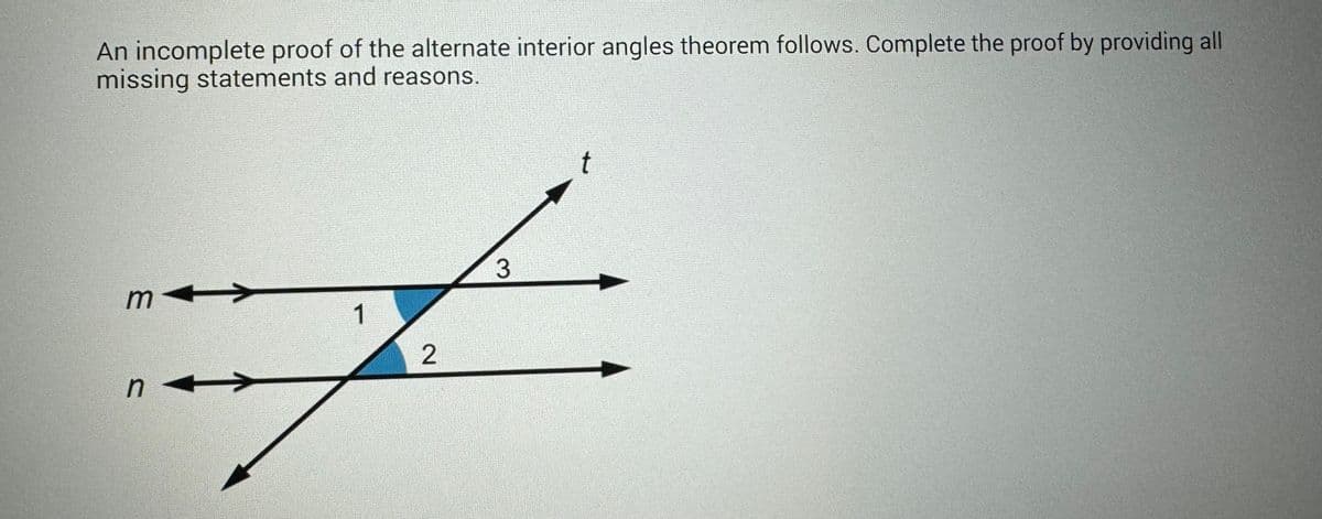 An incomplete proof of the alternate interior angles theorem follows. Complete the proof by providing all
missing statements and reasons.
m
n
t
3
1
F
2