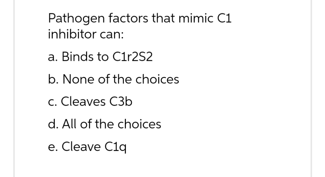 Pathogen factors that mimic C1
inhibitor can:
a. Binds to C1r2S2
b. None of the choices
c. Cleaves C3b
d. All of the choices
e. Cleave C1q