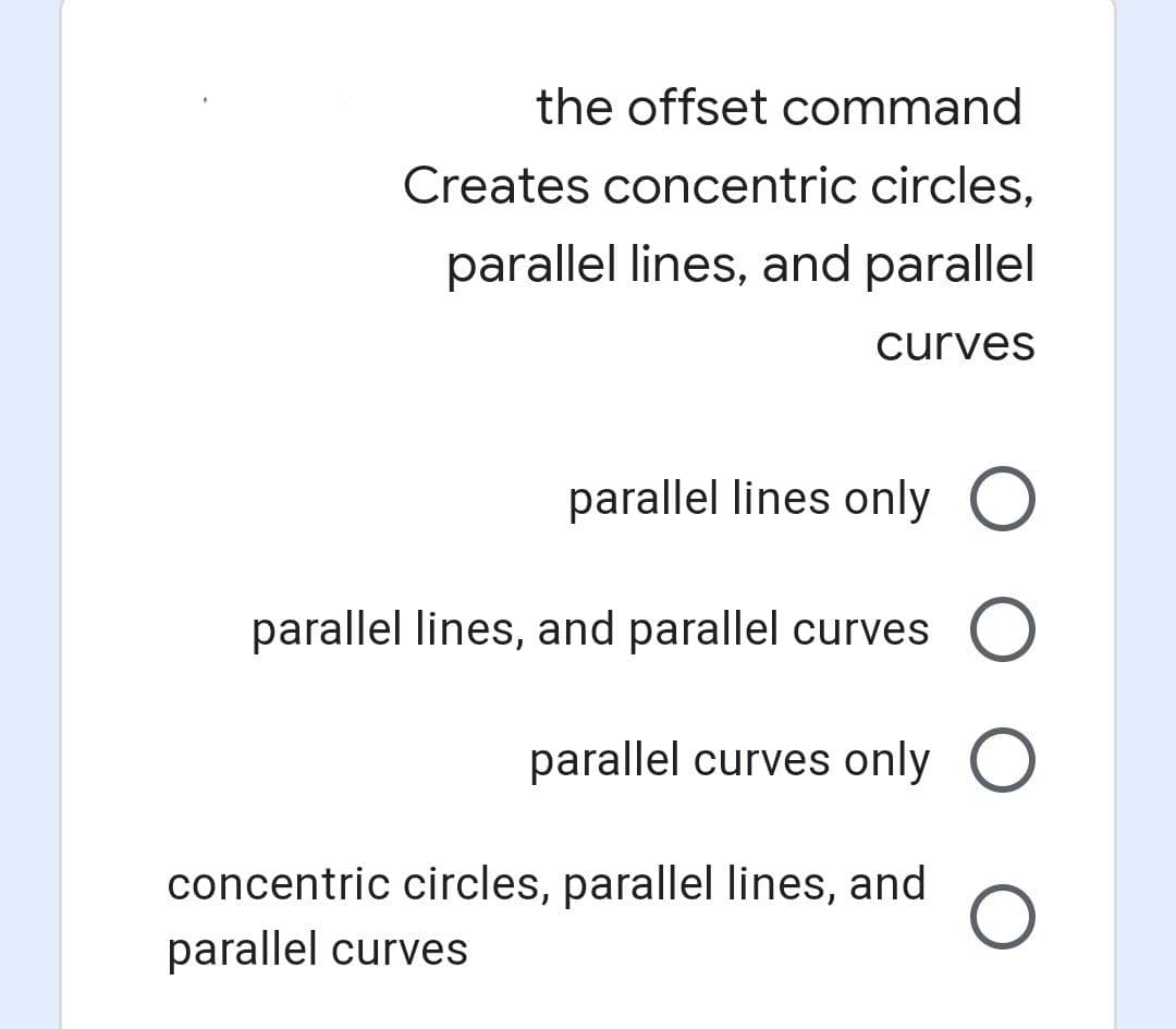 the offset command
Creates concentric circles,
parallel lines, and parallel
curves
parallel lines only O
parallel lines, and parallel curves O
parallel curves only O
concentric circles, parallel lines, and
parallel curves

