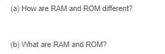 (a) How are RAM and ROM different?
(b) What are RAM and ROM?
