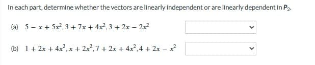 In each part, determine whether the vectors are linearly independent or are linearly dependent in P2.
(a) 5x+5x2,3+7x+4x²,3 + 2x - 2x²
(b) 1+2x+4x2, x + 2x2,7 + 2x + 4x², 4 + 2x-x