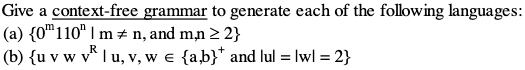 Give a context-free grammar to generate each of the following languages:
(a) {0 110 | mn, and m,n > 2}
(b) {u v w v² | u, v, w € {a,b}* and lul = lwl = 2}