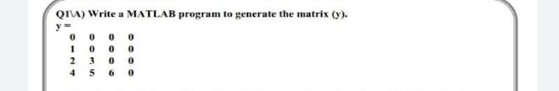 Q1\A) Write a MATLAB program to generate the matrix (y).
y=
0000
100 0
2 30 0
4560