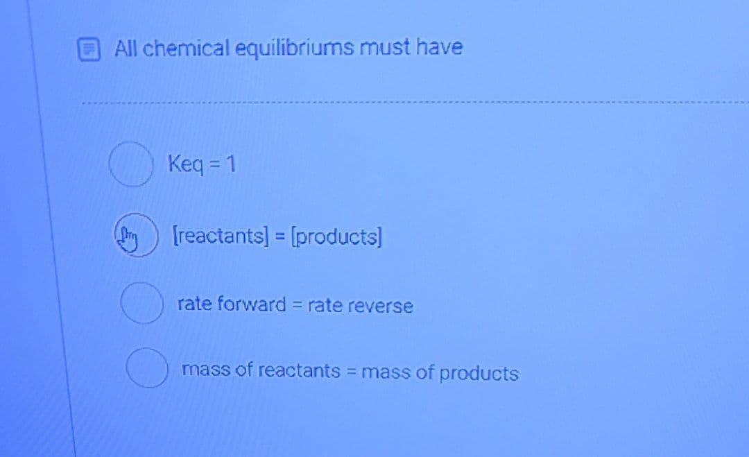 All chemical equilibriums must have
Keq = 1
[reactants] = [products]
rate forward = rate reverse
mass of reactants = mass of products
