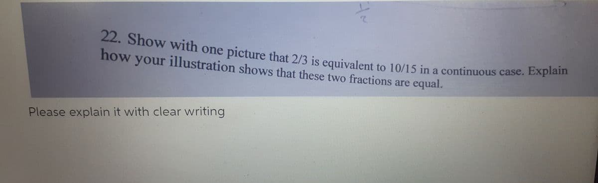 22. Show with one picture that 2/3 is equivalent to 10/15 in a continuous case. Explain
22. Show with one picture that 2/3 is equivalent to 10/15 in a continuous case. DApi
how illustration shows that these two fractions are equal.
your
Please explain it with clear writing
