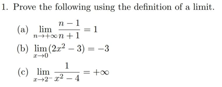 1. Prove the following using the definition of a limit.
n 1
-
1
(a) lim
n→+∞on +1
-
(b) lim (2x² − 3) = −3
x-0
(c) lim
1
x2-x² - 4
= +∞