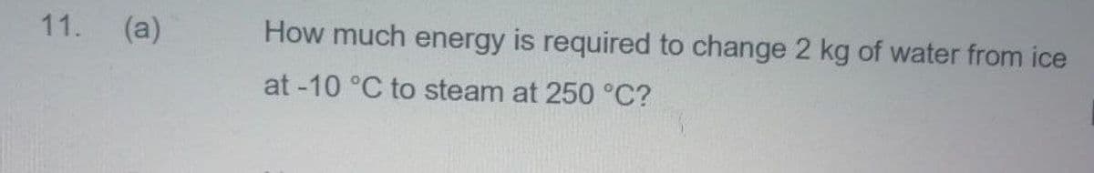 11. (a)
How much energy is required to change 2 kg of water from ice
at -10 °C to steam at 250 °C?
