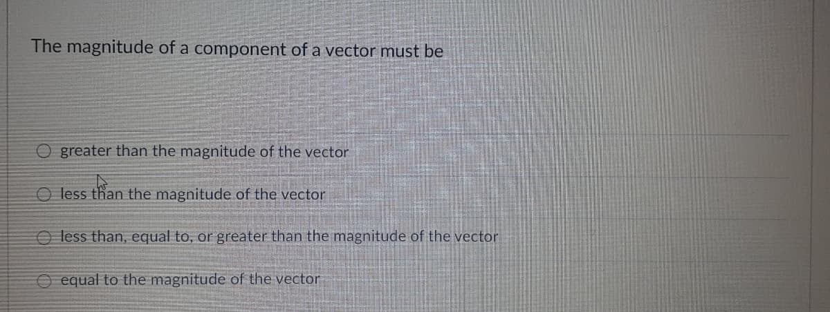 The magnitude of a component of a vector must be
O greater than the magnitude of the vector
O less than the magnitude of the vector
O less than, equal to, or greater than the magnitude of the vector
O equal to the magnitude of the vector
