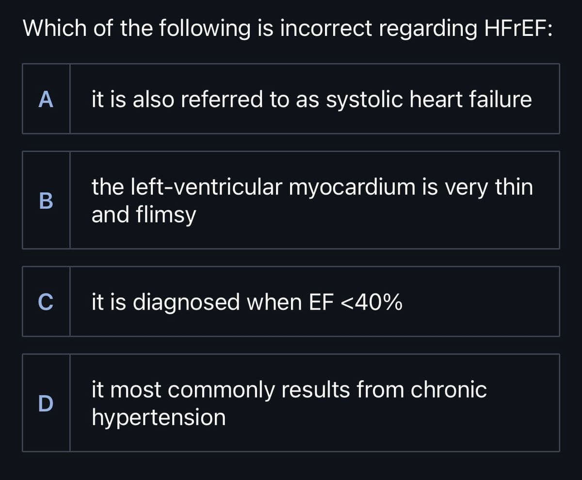 Which of the following is incorrect regarding HFrEF:
A
it is also referred to as systolic heart failure
B
the left-ventricular myocardium is very thin
and flimsy
C
it is diagnosed when EF <40%
D
it most commonly results from chronic
hypertension