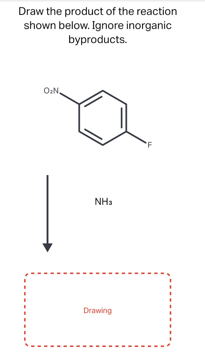 Draw the product of the reaction
shown below. Ignore inorganic
byproducts.
O₂N.
1
NH3
Drawing
F