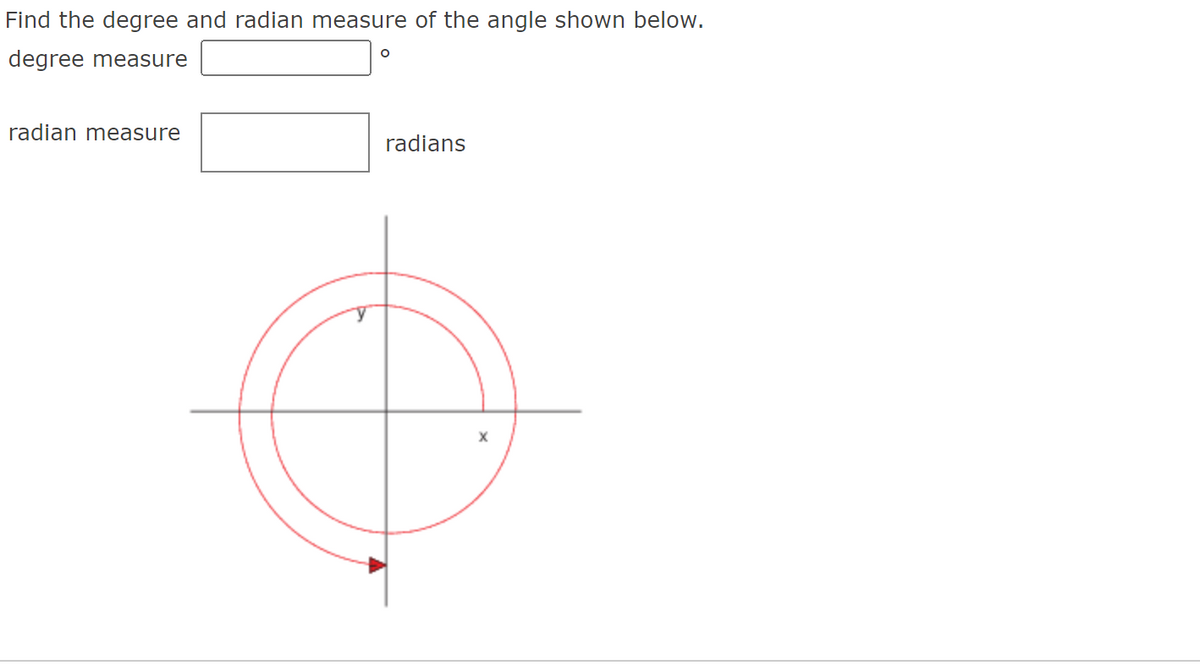 Find the degree and radian measure of the angle shown below.
degree measure
radian measure
O
radians