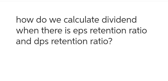 how do we calculate dividend
when there is eps retention ratio
and dps retention ratio?