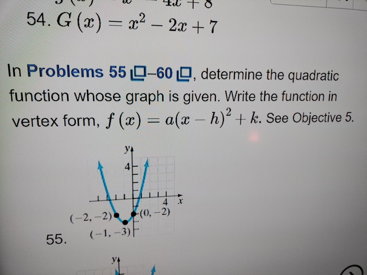 + 8
54. G (x) = x² – 2x + 7
In Problems 55 0-60 0, determine the quadratic
function whose graph is given. Write the function in
vertex form, f (x) = a(x – h) + k. See Objective 5.
4
(-2,-2) (0,-2)
(-1, -3)F
55.
