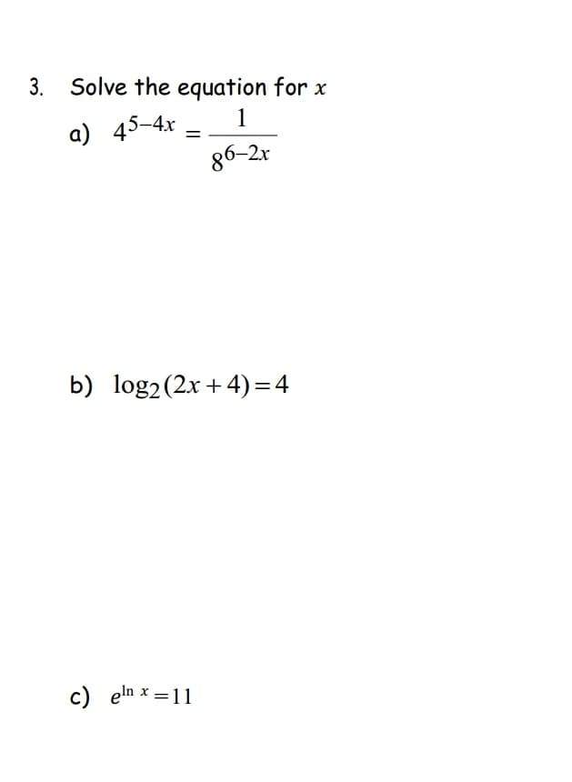 3. Solve the equation for x
a) 45-4x-
1
=
86-2x
b) log2 (2x+4)=4
c) eln x = 11