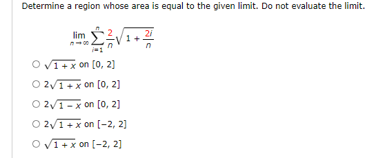 Determine a region whose area is equal to the given limit. Do not evaluate the limit.
2i
1 +
n
lim
j=1
O V1+x on [0, 2]
O 2v1+x on [0, 2]
O 2/1-x on [0, 2]
O 2V1 + x on [-2, 2]
O V1+x on [-2, 2]
