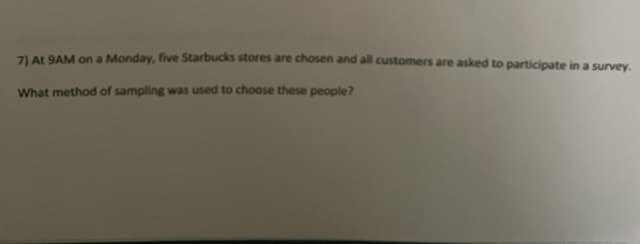 7) At 9AM on a Monday, five Starbucks stores are chosen and all customers are asked to participate in a survey.
What method of sampling was used to choose these people?