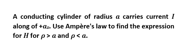 A conducting cylinder of radius a carries current I
along of +az. Use Ampère's law to find the expression
for H for p>a and p<a.