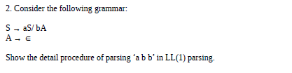 2. Consider the following grammar:
S- aS/ bA
A - E
Show the detail procedure of parsing 'abb' in LL(1) parsing.
