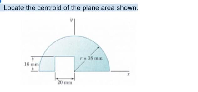 Locate the centroid of the plane area shown.
r 38 mm
16 mm
20 mm
