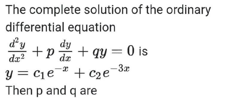 The complete solution of the ordinary
differential equation
ď² y
dx²
+ P
dy
dx
+ qy = 0 is
- 3x
-
y = c₁e=" + c₂e
Then p and q are