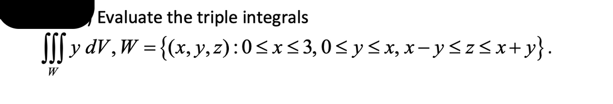 Evaluate the triple integrals
SSS y d
y
dV,W = {(x, y, z): 0≤x≤ 3,0 ≤ y ≤ x, x−y≤z≤x+y}.
W