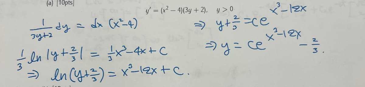 (a) [10pts|
y= (x2- 4)(3y + 2), y> 이
dy = dx (x-4)
3y+2
» yt=ce
-en lyt
» en Cyts) = x²-12x+c.
x-4x +C
>y=ce
3
