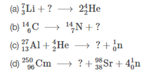 (a) ?Li + ? → 2;He
(b) C → 14N +?
→ 14N + ?
(c) Al + He
27
13
→ ? + ¿n
–→ ?+ ¿n
(d)
250 Cm
→ ? +
Sr + 4,n
96
38

