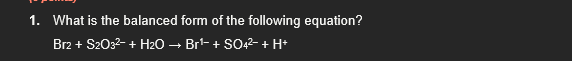 1. What is the balanced form of the following equation?
Br2 + S2O3²- + H₂O → Br¹ + SO4²- + H+