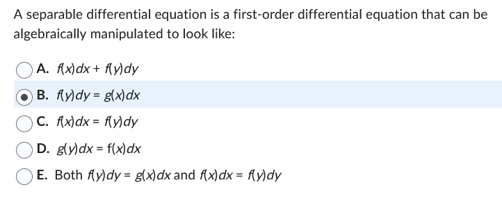 A separable differential equation is a first-order differential equation that can be
algebraically manipulated to look like:
A. f(x) dx + f(y)dy
B. fy)dy = g(x) dx
C. f(x) dx = f(y)dy
D. g(y)dx= f(x) dx
E. Both fly)dy = g(x) dx and f(x) dx = f(y)dy