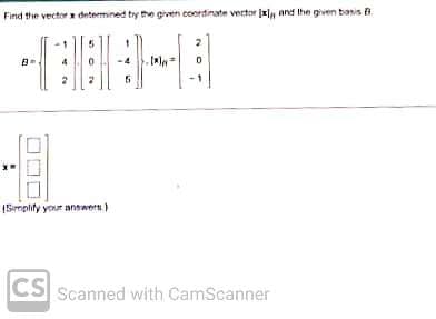 Find the vector determined by the given coordinate vector xl and the given basis
B
(Simplify your answers)
[x] = 0
CS Scanned with CamScanner