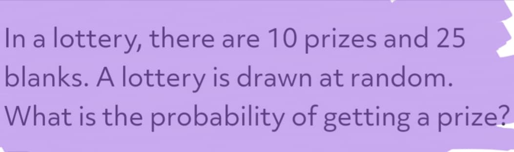 In a lottery, there are 10 prizes and 25
blanks. A lottery is drawn at random.
What is the probability of getting a prize?