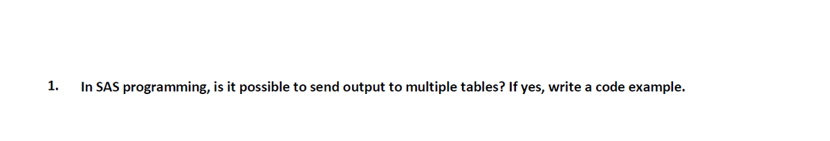 1.
In SAS programming, is it possible to send output to multiple tables? If yes, write a code example.
