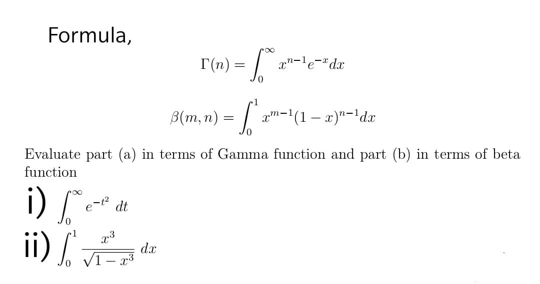 Formula,
T(n) = .
xn-le-"dx
B(m, n) = | am-1(1 – x)"-'dx
Evaluate part (a) in terms of Gamma function and part (b) in terms of beta
function
i)
ii) /.
-t2
dt
1
dx
VI- r3
