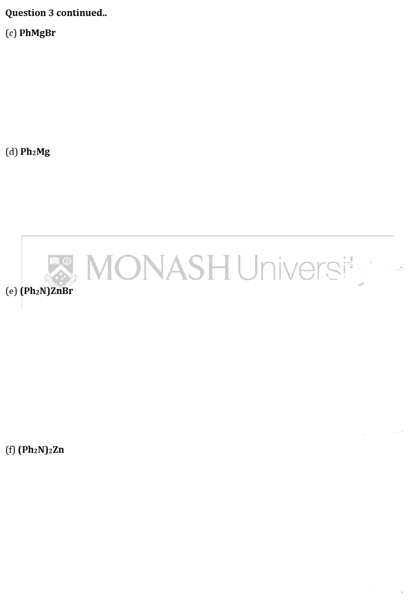 Question 3 continued..
(c) PhMgBr
(d) Ph₂Mg
(1)
MONASH University
(e) (Ph₂N)ZnBr
(f) (Ph₂N)2Zn